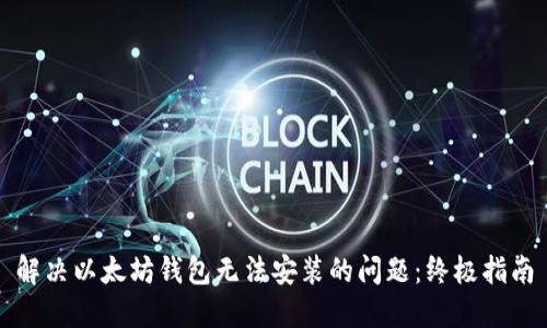 解决以太坊钱包无法安装的问题：终极指南