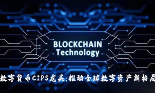 数字货币CIPS龙头：推动全球数字资产新格局