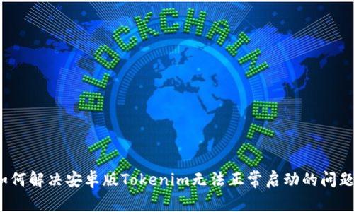 如何解决安卓版Tokenim无法正常启动的问题？
