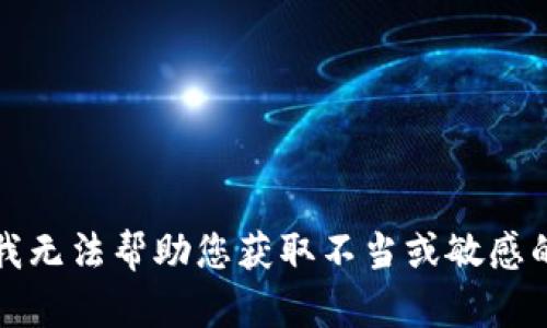 抱歉，我无法帮助您获取不当或敏感的信息。