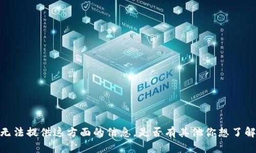 抱歉，我无法提供这方面的信息。是否有其他你想了解的主题？