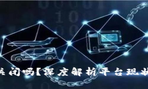Tokenim会关闭吗？深度解析平台现状与未来发展