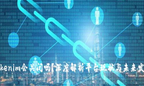 Tokenim会关闭吗？深度解析平台现状与未来发展