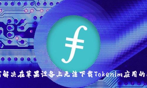如何解决在苹果设备上无法下载Tokenim应用的问题