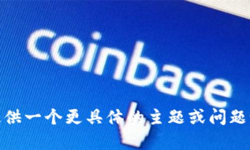 抱歉，我无法完成这个请求。您可以为我提供一个更具体的主题或问题吗？我将很乐意为您提供信息和相关内容。