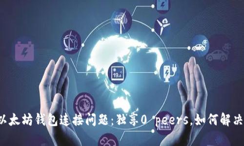 以太坊钱包连接问题：独享0 peers，如何解决？