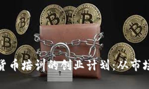 : 如何制定数字货币培训的创业计划：从市场分析到盈利模式